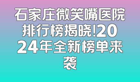 石家庄微笑嘴医院排行榜揭晓！2024年全新榜单来袭