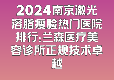 2024南京激光溶脂瘦脸热门医院排行：兰森医疗美容诊所正规技术卓越