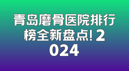青岛磨骨医院排行榜全新盘点! 2024