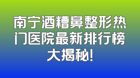 南宁酒糟鼻整形热门医院最新排行榜大揭秘！