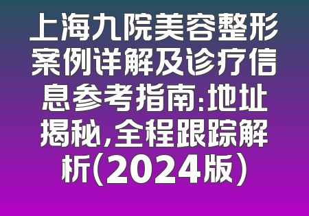 上海九院美容整形案例详解及诊疗信息参考指南：地址揭秘，全程跟踪解析（2024版）