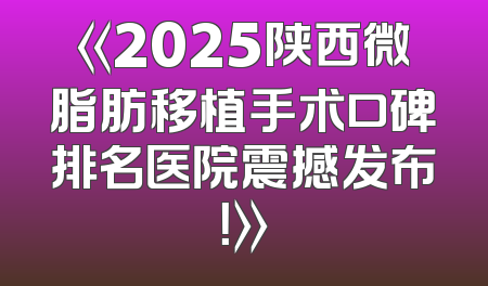 《2025陕西微脂肪移植手术口碑排名医院震撼发布！》
