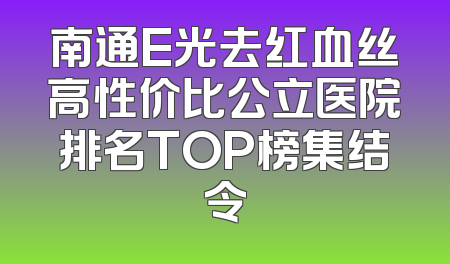 南通E光去红血丝高性价比公立医院排名TOP榜集结令