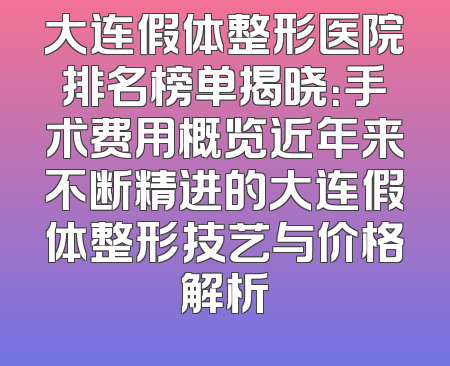 大连假体整形医院排名榜单揭晓：手术费用概览近年来不断精进的大连假体整形技艺与价格解析
