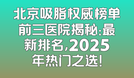 北京吸脂权威榜单前三医院揭秘：最新排名，2025年热门之选！