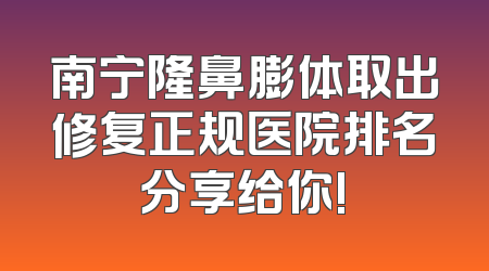 南宁隆鼻膨体取出修复正规医院排名分享给你!