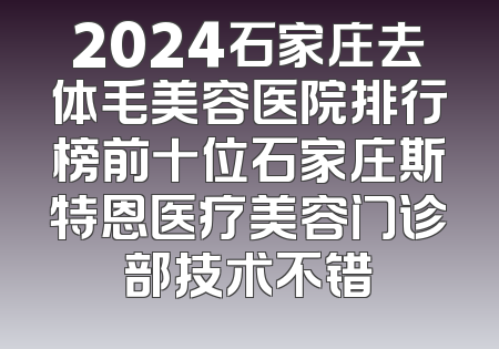 2024石家庄去体毛美容医院排行榜前十位石家庄斯特恩医疗美容门诊部技术不错