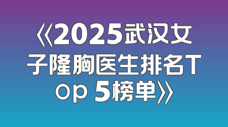 《2025武汉女子隆胸医生排名Top 5榜单》