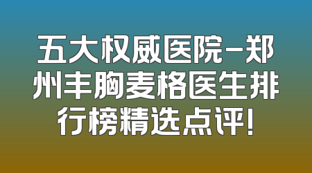 五大权威医院-郑州丰胸麦格医生排行榜精选点评!