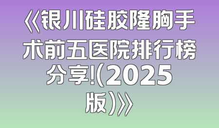 《银川硅胶隆胸手术前五医院排行榜分享！(2025版)》