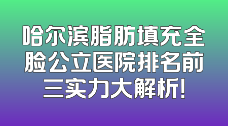 哈尔滨脂肪填充全脸公立医院排名前三实力大解析！
