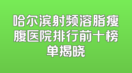 哈尔滨射频溶脂瘦腹医院排行前十榜单揭晓