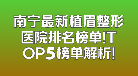 南宁最新植眉整形医院排名榜单！TOP5榜单解析！