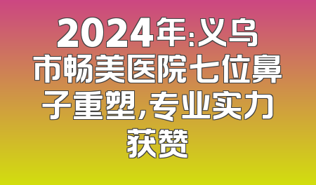 2024年：义乌市畅美医院七位鼻子重塑，专业实力获赞