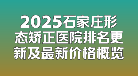 2025石家庄形态矫正医院排名更新及最新价格概览