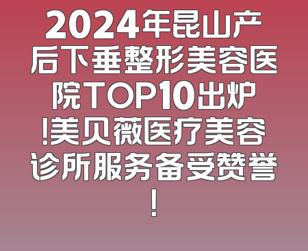 2024年昆山产后下垂整形美容医院TOP10出炉！美贝薇医疗美容诊所服务备受赞誉！