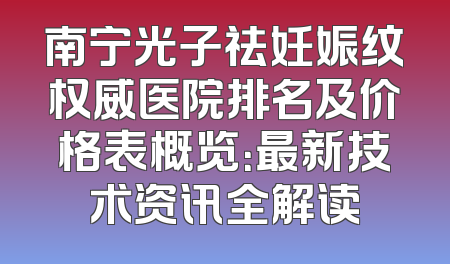 南宁光子祛妊娠纹权威医院排名及价格表概览：最新技术资讯全解读