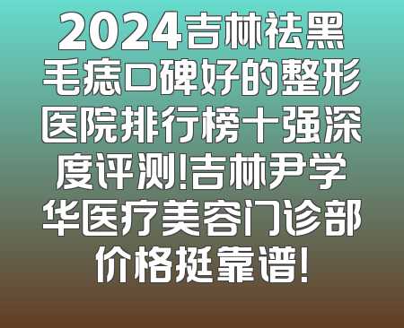 2024吉林祛黑毛痣口碑好的整形医院排行榜十强深度评测！吉林尹学华医疗美容门诊部价格挺靠谱！