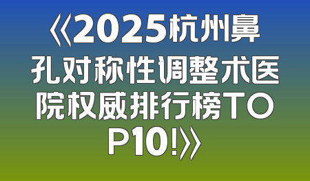 《2025杭州鼻孔对称性调整术医院权威排行榜TOP10！》