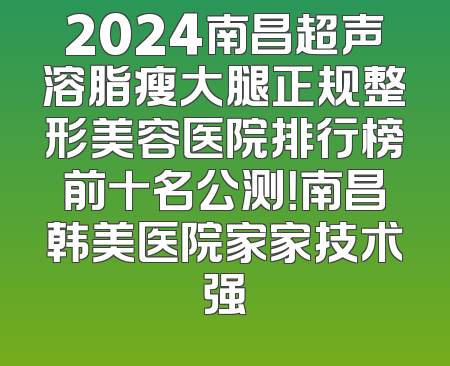 2024南昌超声溶脂瘦大腿正规整形美容医院排行榜前十名公测！南昌韩美医院家家技术强