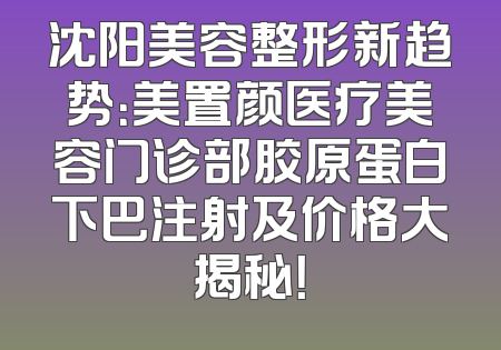 沈阳美容整形新趋势：美置颜医疗美容门诊部胶原蛋白下巴注射及价格大揭秘！