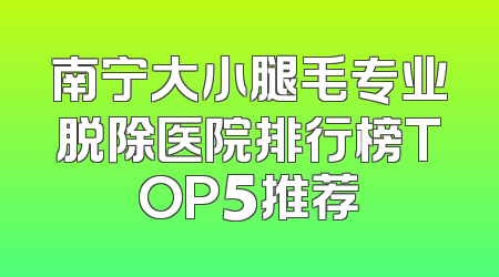 南宁大小腿毛专业脱除医院排行榜TOP5推荐