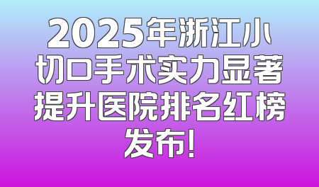 2025年浙江小切口手术实力显著提升医院排名红榜发布！