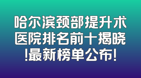 哈尔滨颈部提升术医院排名前十揭晓！最新榜单公布！