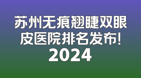 苏州无痕翘睫双眼皮医院排名发布！2024