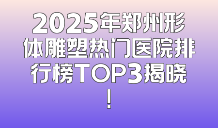 2025年郑州形体雕塑热门医院排行榜TOP3揭晓！