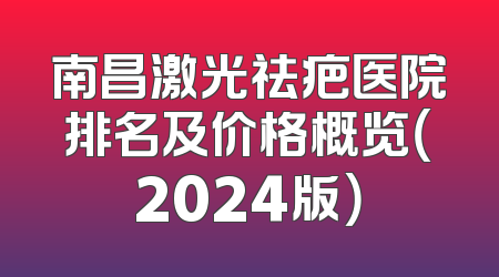 南昌激光祛疤医院排名及价格概览（2024版）