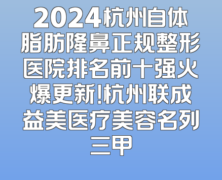 2024杭州自体脂肪隆鼻正规整形医院排名前十强火爆更新！杭州联成益美医疗美容名列三甲