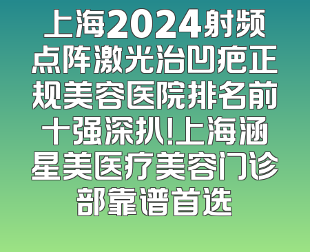 上海2024射频点阵激光治凹疤正规美容医院排名前十强深扒！上海涵星美医疗美容门诊部靠谱首选