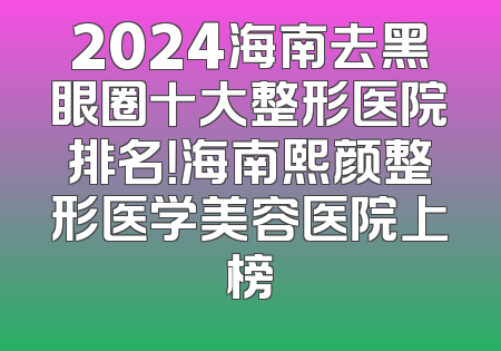 2024海南去黑眼圈十大整形医院排名！海南熙颜整形医学美容医院上榜