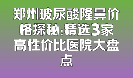 郑州玻尿酸隆鼻价格探秘：精选3家高性价比医院大盘点