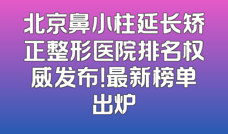 北京鼻小柱延长矫正整形医院排名权威发布！最新榜单出炉