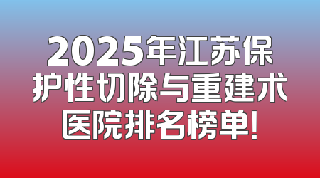 2025年江苏保护性切除与重建术医院排名榜单！