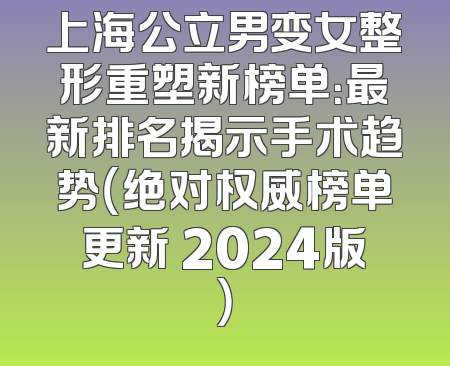 上海公立男变女整形重塑新榜单：最新排名揭示手术趋势（绝对权威榜单更新 2024版）