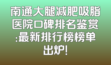 南通大腿减肥吸脂医院口碑排名鉴赏：最新排行榜榜单出炉！
