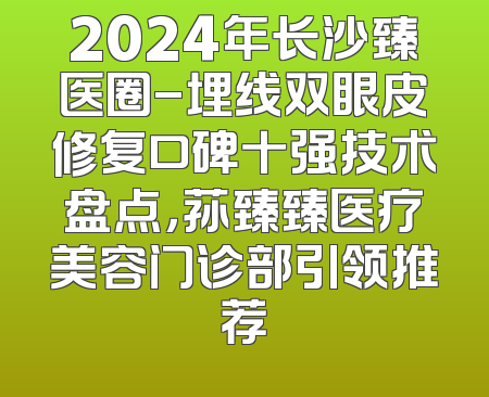 2024年长沙臻医圈-埋线双眼皮修复口碑十强技术盘点，荪臻臻医疗美容门诊部引领推荐