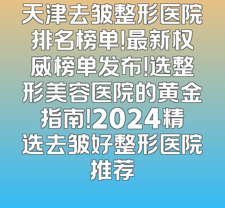 天津去皱整形医院排名榜单！最新权威榜单发布！选整形美容医院的黄金指南！2024精选去皱好整形医院推荐