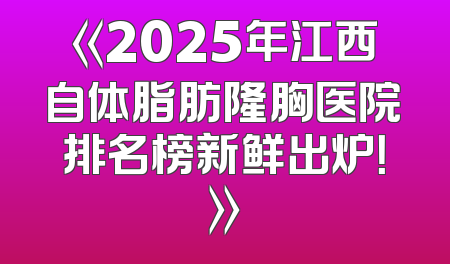 《2025年江西自体脂肪隆胸医院排名榜新鲜出炉！》