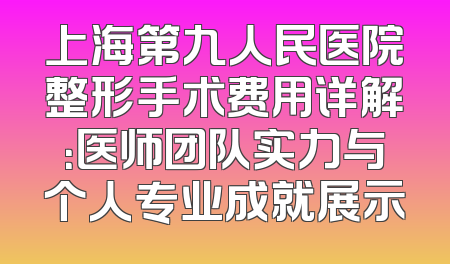 上海第九人民医院整形手术费用详解：医师团队实力与个人专业成就展示