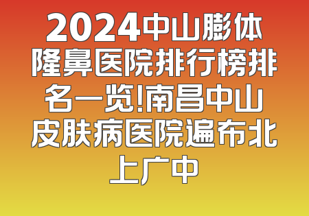 2024中山膨体隆鼻医院排行榜排名一览！南昌中山皮肤病医院遍布北上广中