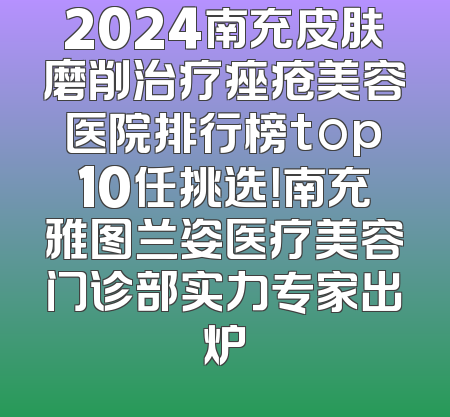 2024南充皮肤磨削治疗痤疮美容医院排行榜top10任挑选！南充雅图兰姿医疗美容门诊部实力专家出炉