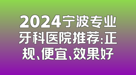 2024宁波专业牙科医院推荐：正规、便宜、效果好