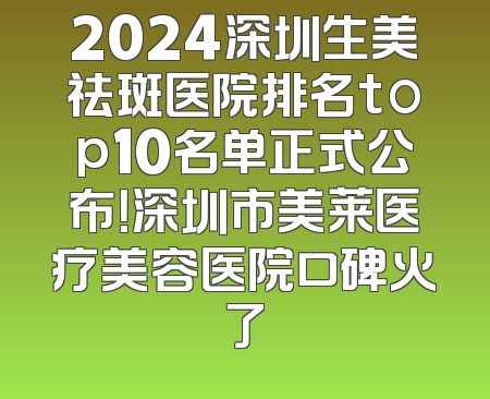 2024深圳生美祛斑医院排名top10名单正式公布！深圳市美莱医疗美容医院口碑火了
