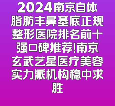 2024南京自体脂肪丰鼻基底正规整形医院排名前十强口碑推荐！南京玄武艺星医疗美容实力派机构稳中求胜