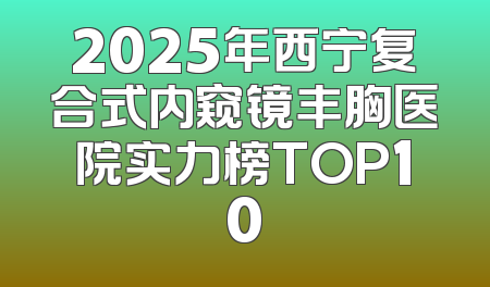 2025年西宁复合式内窥镜丰胸医院实力榜TOP10