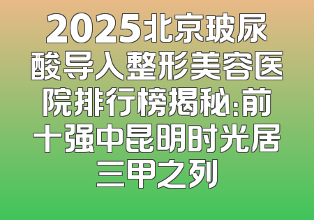 2025北京玻尿酸导入整形美容医院排行榜揭秘：前十强中昆明时光居三甲之列